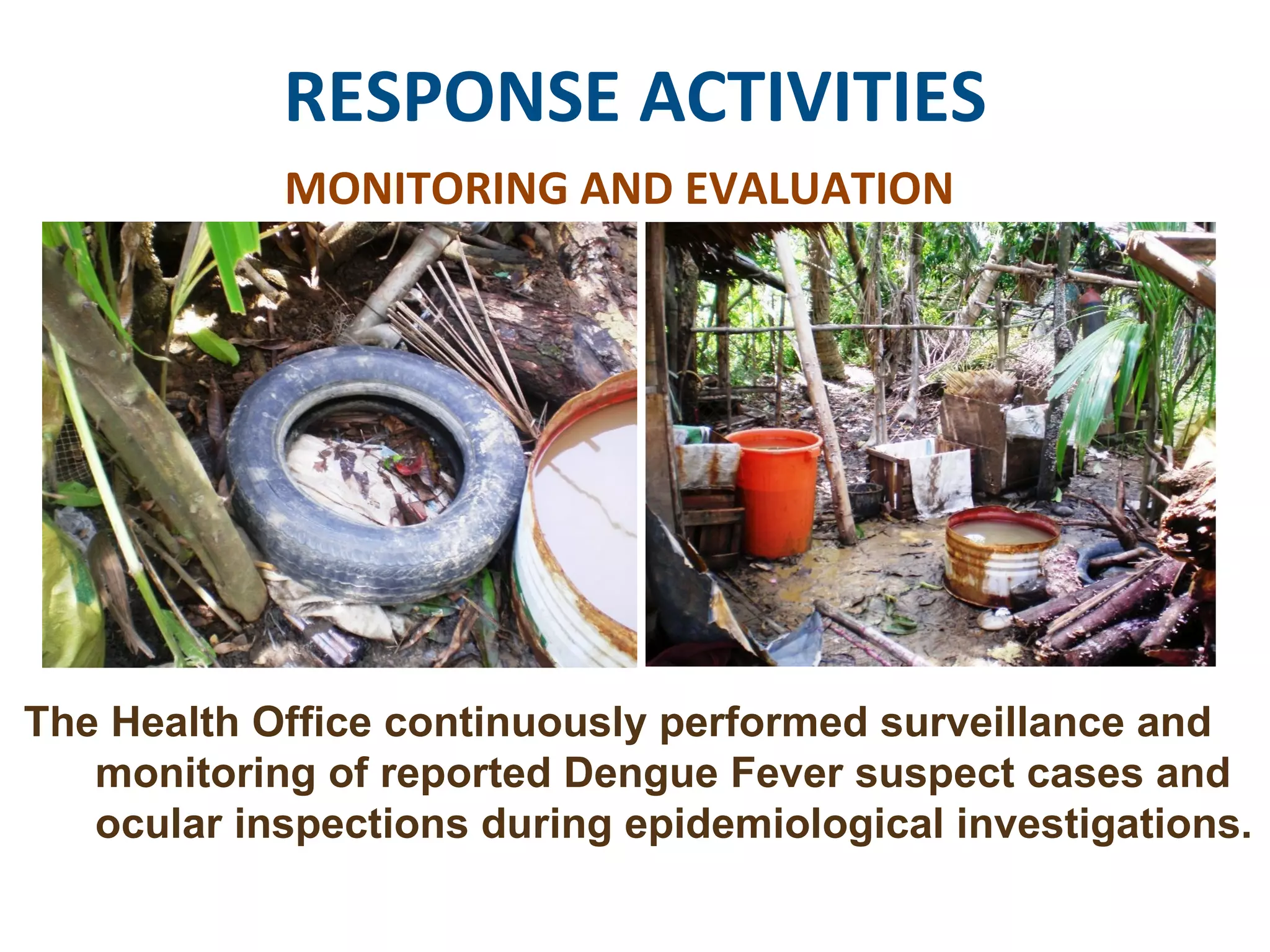 RESPONSE ACTIVITIES MONITORING AND EVALUATION The Health Office continuously performed surveillance and monitoring of reported Dengue Fever suspect cases and ocular inspections during epidemiological investigations. 