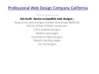 Professional Web Design Company California
Get Affordable Web And Graphics Designing Solution
Get multi- device compatible web designs.:
Responsive web designs (Twitter Bootstrap/ 960Grid)
PSD to HTML/ HTML5 conversion
CSS3 enabled designs
Mobile web pages
Ecommerce Web Designs
Splash/ Landing pages
UI/ UX designs
 