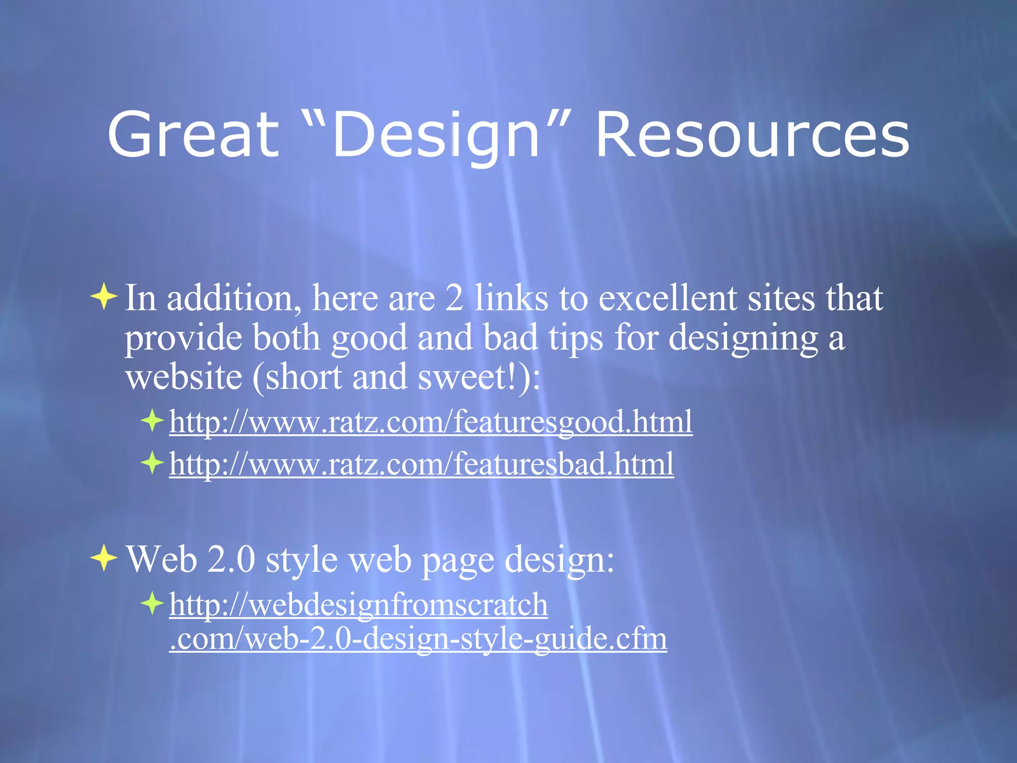 Great “Design” Resources In addition, here are 2 links to excellent sites that provide both good and bad tips for designing a website (short and sweet!): http://www. ratz . com/featuresgood .html http://www. ratz . com/featuresbad .html Web 2.0 style web page design: http: //webdesignfromscratch .com/web-2.0-design-style-guide. cfm 
