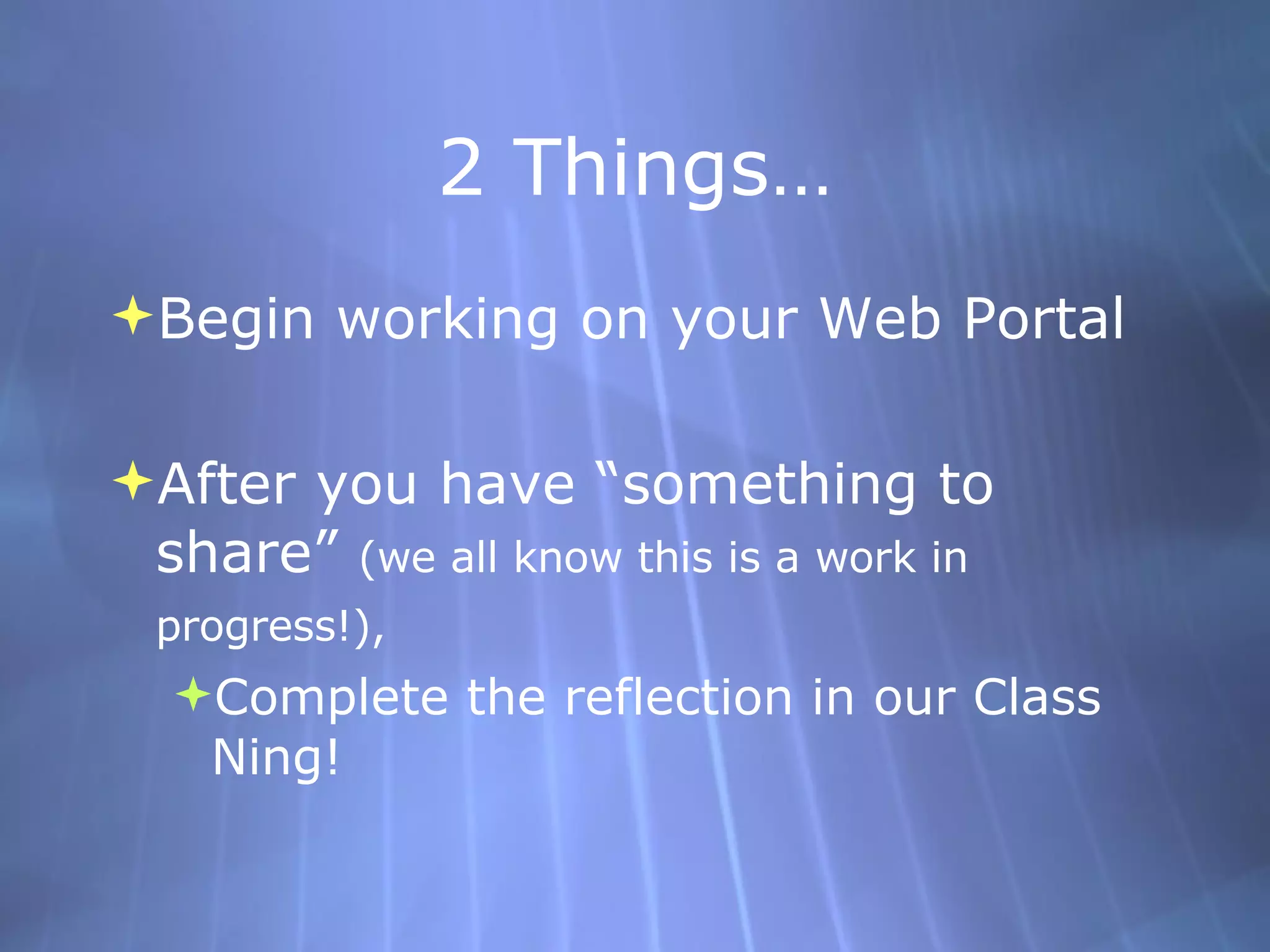 2 Things… Begin working on your Web Portal After you have “something to share”  (we all know this is a work in progress!),   Complete the reflection in our  Class  Ning ! 
