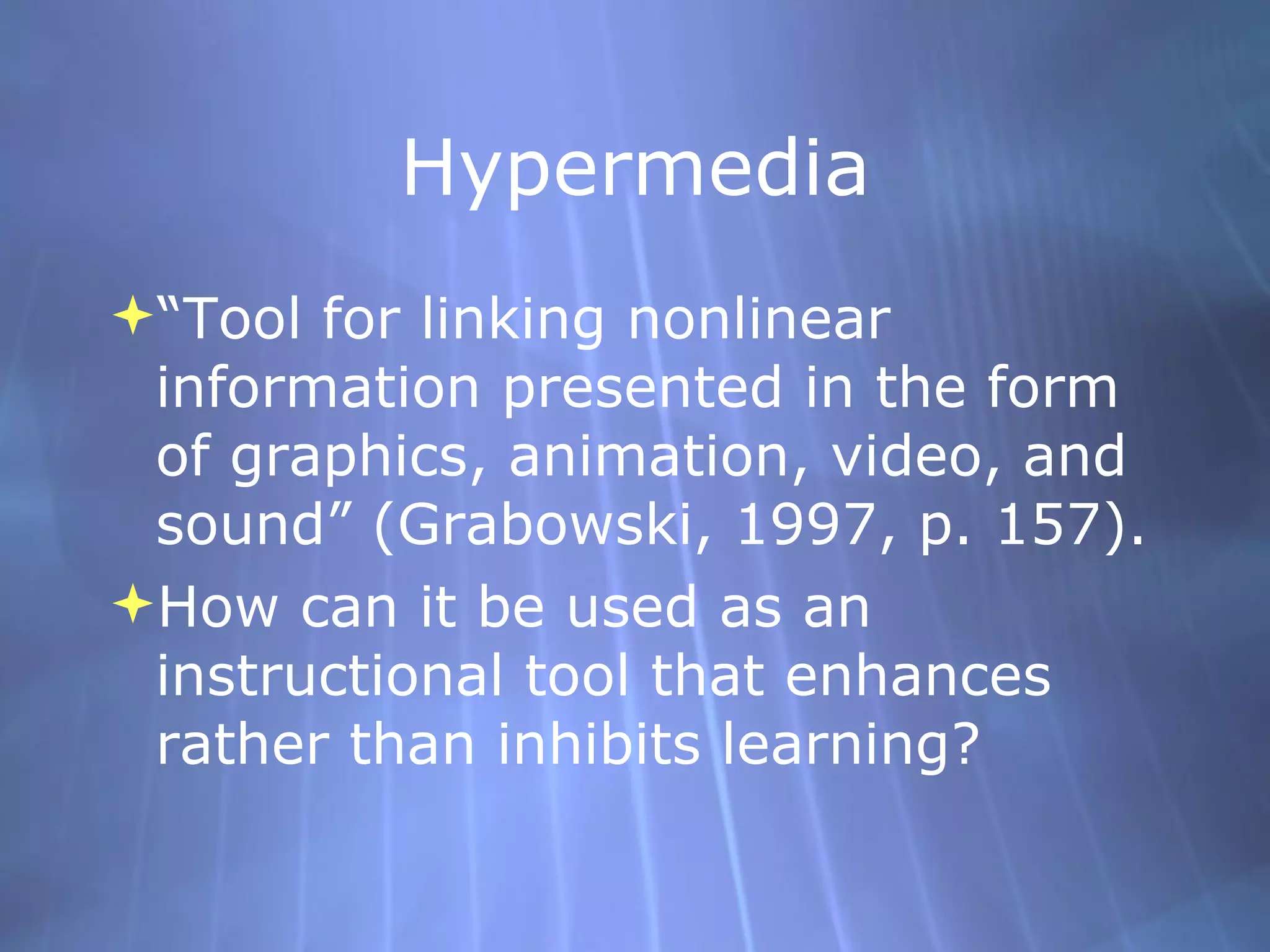 Hypermedia “Tool for linking nonlinear information presented in the form of graphics, animation, video, and sound” (Grabowski, 1997, p. 157). How can it be used as an instructional tool that enhances rather than inhibits learning? 