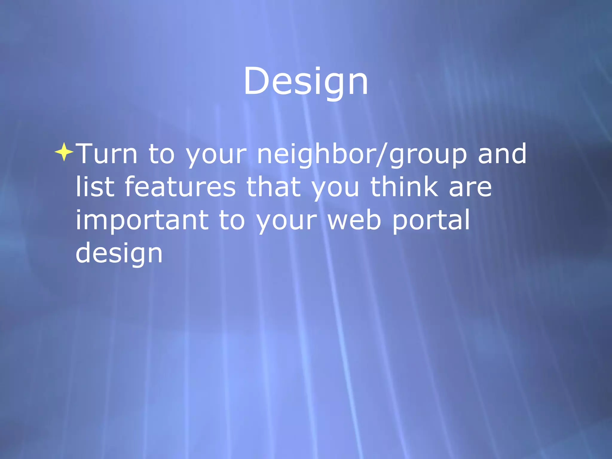 Design Turn to your neighbor/group and list features that you think are important to your web portal design 