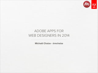 ADOBE APPS FOR
WEB DESIGNERS IN 2014
Michaël Chaize - @mchaize

 