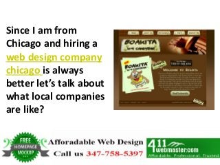 Since I am from
Chicago and hiring a
web design company
chicago is always
better let’s talk about
what local companies
are like?
 