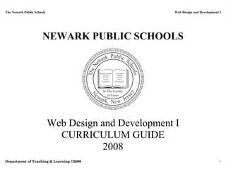 The Newark Public Schools                              Web Design and Development I




                       NEWARK PUBLIC SCHOOLS




                            Web Design and Development I
                              CURRICULUM GUIDE
                                       2008
Department of Teaching & Learning ©2008                                          1
 