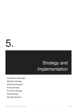 5.
Strategy and
Implementation
Competitive Advantage
Marketing Strategy
Marketing Programs
Pricing Strategy
Promotion Strategy
Sales Strategy
Strategic Alliances
[YEAR] Business Plan | Web Design 20 / 34
 