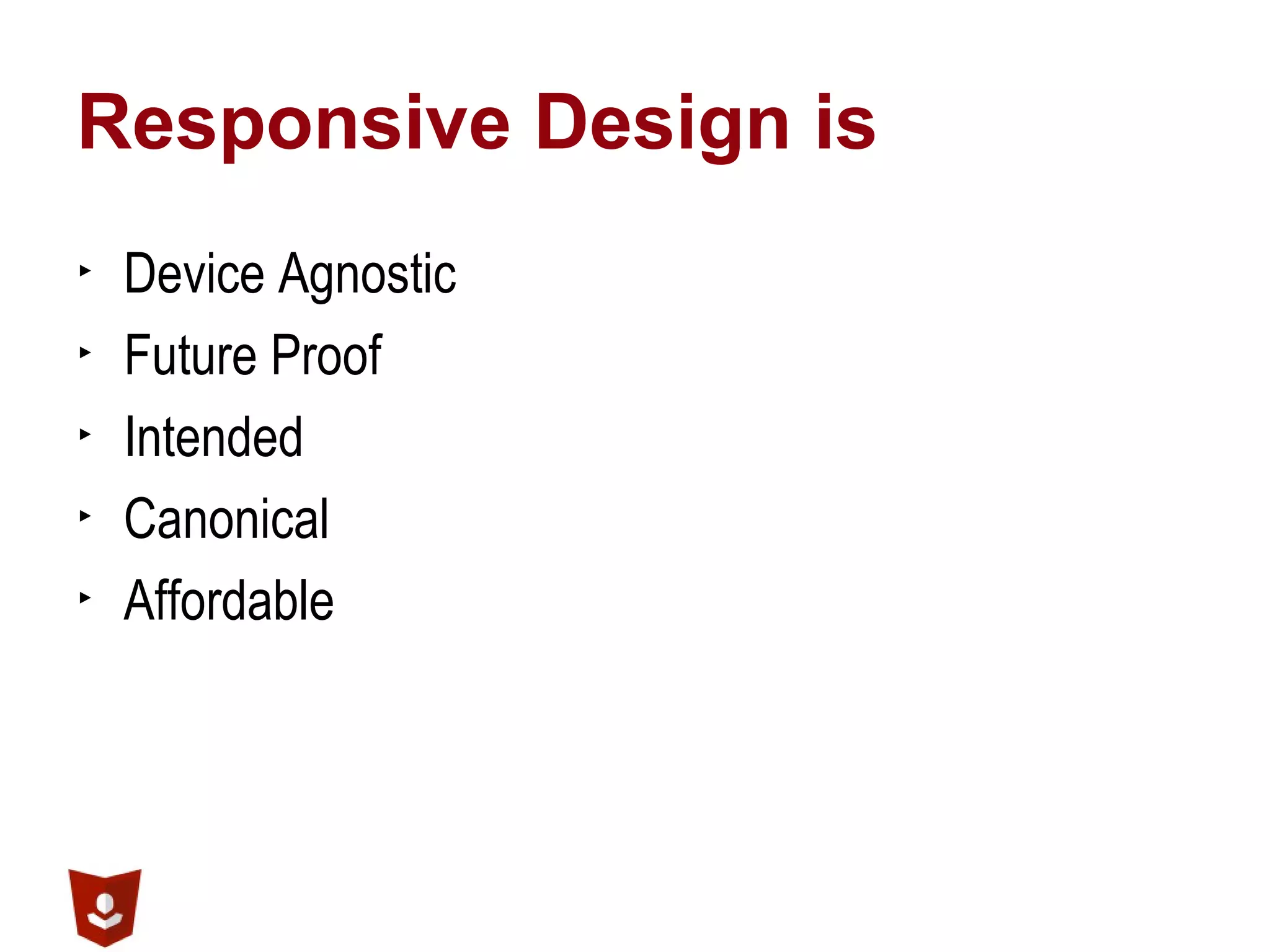Responsive Design is
▶ Device Agnostic
▶ Future Proof
▶ Intended
▶ Canonical
▶ Affordable