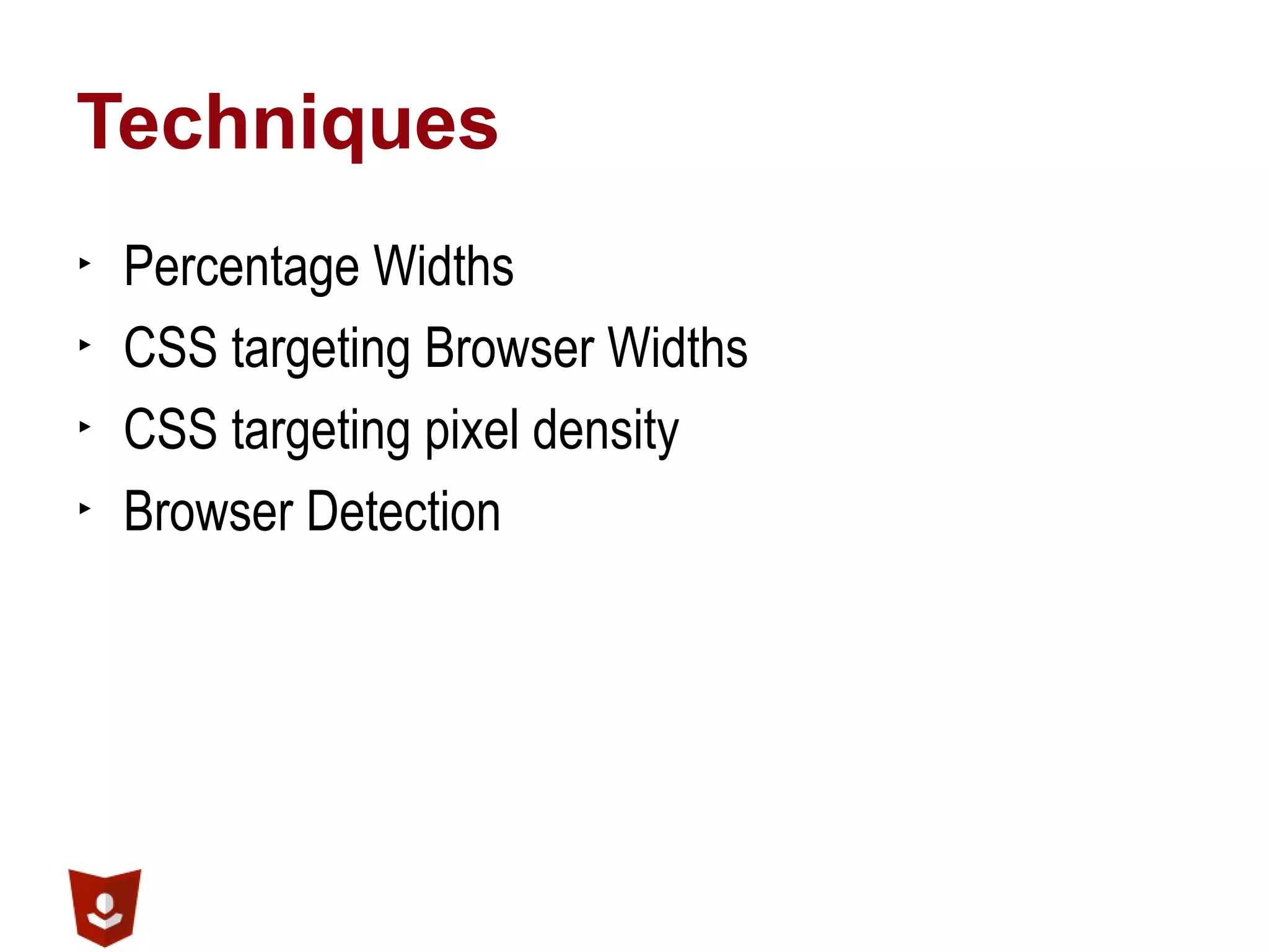 Techniques
▶ Percentage Widths
▶ CSS targeting Browser Widths
▶ CSS targeting pixel density
▶ Browser Detection