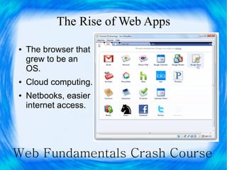 The Rise of Web Apps

●   The browser that
    grew to be an
    OS.
●   Cloud computing.
●   Netbooks, easier
    internet access.




Web Fundamentals Crash Course
 