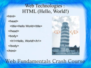 Web Technologies :
           HTML (Hello, World!)
<html>
 <head>
  <title>Hello World</title>
 </head>
 <body>
  <h1>Hello, World!</h1>
 </body>
</html>


Web Fundamentals Crash Course
 