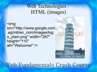 Web Technologies :
           HTML (images)

<img
src="http://www.google.com
.eg/intl/en_com/images/log
o_plain.png" width="267"
height="110"
alt="Welcome!" />




Web Fundamentals Crash Course
 