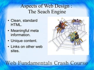 Aspects of Web Design :
            The Seach Engine
●   Clean, standard
    HTML.
●   Meaningful meta
    information.
●   Unique content.
●   Links on other web
    sites.


Web Fundamentals Crash Course
 