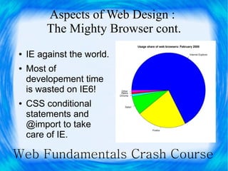 Aspects of Web Design :
         The Mighty Browser cont.
●   IE against the world.
●   Most of
    developement time
    is wasted on IE6!
●   CSS conditional
    statements and
    @import to take
    care of IE.

Web Fundamentals Crash Course
 