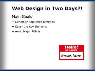 Web Design in Two Days?!
Main Goals
 Generally-Applicable Overview
 Cover the Key Elements
 Avoid Major Pitfalls




                                  Steven Pautz