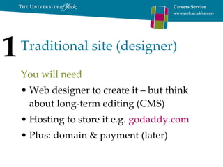 Traditional site (designer) You will need Web designer to create it – but think about long-term editing (CMS) Hosting to store it e.g.  godaddy.com   Plus: domain & payment (later) 1 