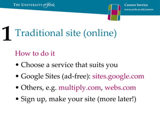 Traditional site (online) How to do it Choose a service that suits you Google Sites (ad-free):  sites.google.com Others, e.g.  multiply.com ,  webs.com Sign up, make your site  (more later!) 1 