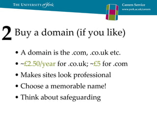 Buy a domain (if you like) A domain is the .com, .co.uk etc. ~ £2.50/year  for .co.uk; ~ £5  for .com Makes sites look professional Choose a memorable name! Think about safeguarding 2 