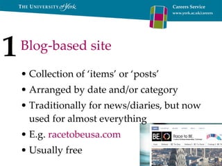 Blog-based site Collection of ‘items’ or ‘posts’ Arranged by date and/or category Traditionally for news/diaries, but now used for almost everything E.g.  racetobeusa.com Usually free 1 
