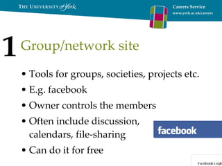 Group/network site Tools for groups, societies, projects etc. E.g. facebook Owner controls the members Often include discussion, calendars, file-sharing Can do it for free 1 