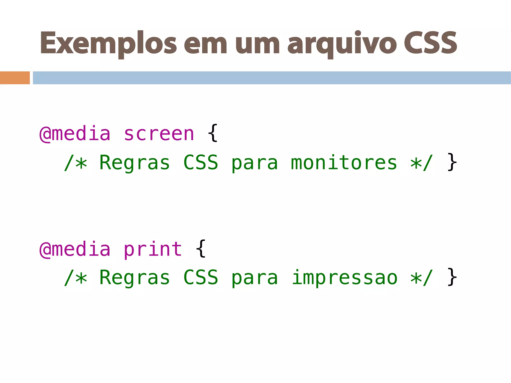 Exemplos em um arquivo CSS
!
@media screen {!
/* Regras CSS para monitores */ }!
!
!
@media print {!
/* Regras CSS para impressao */ }!
 