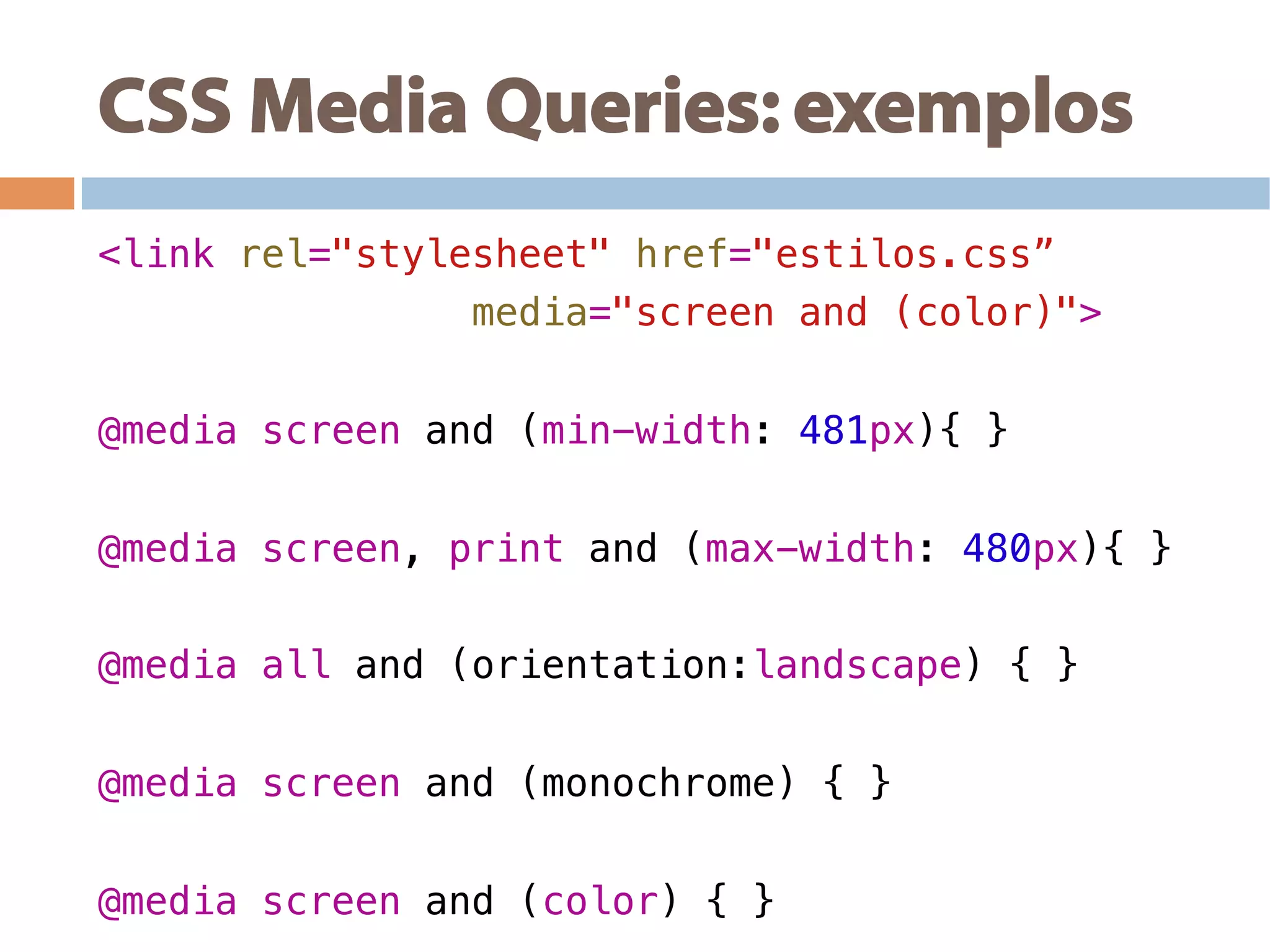 CSS Media Queries: exemplos
<link rel="stylesheet" href="estilos.css”!
media="screen and (color)">!
!
@media screen and (min-width: 481px){ }!
@media screen, print and (max-width: 480px){ }!
@media all and (orientation:landscape) { } !
@media screen and (monochrome) { } !
@media screen and (color) { } !
 