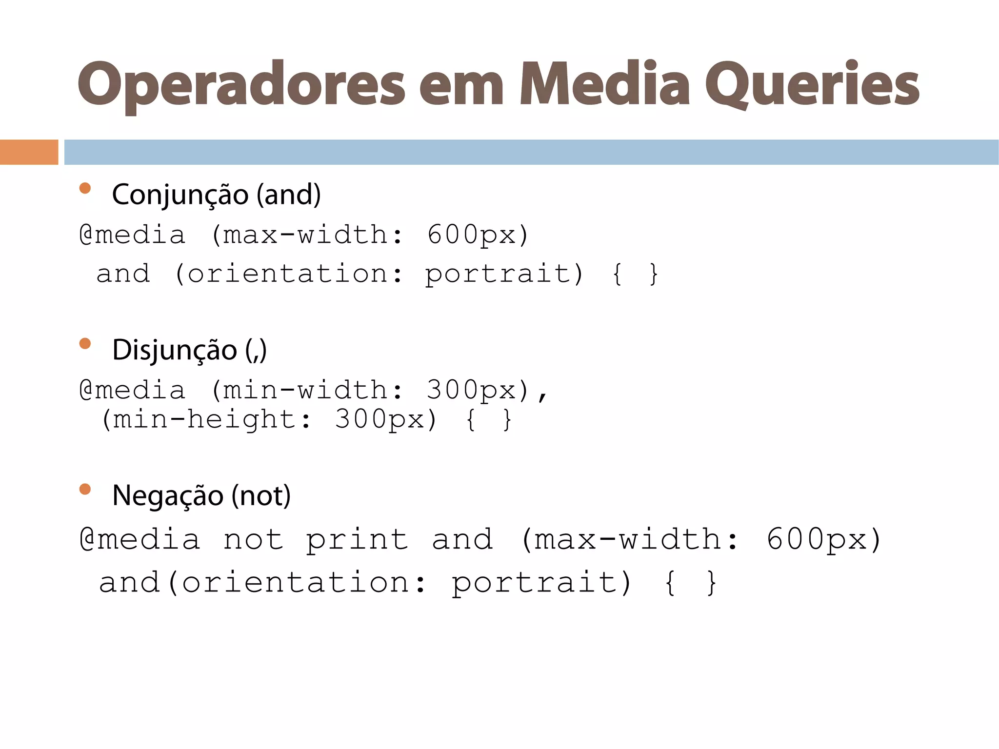 Operadores em Media Queries
•  Conjunção (and)
@media (max-width: 600px)
and (orientation: portrait) { }
•  Disjunção (,)
@media (min-width: 300px),
(min-height: 300px) { }
•  Negação (not)
@media not print and (max-width: 600px)
and(orientation: portrait) { }
 