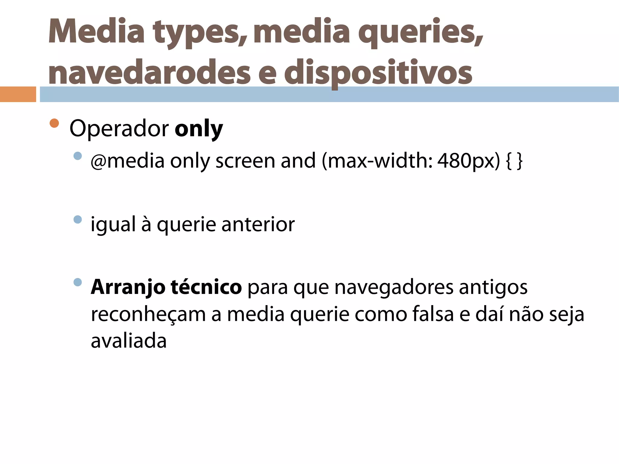 Media types,media queries,
navedarodes e dispositivos
• Operador only
• @media only screen and (max-width: 480px) { }
• igual à querie anterior
• Arranjo técnico para que navegadores antigos
reconheçam a media querie como falsa e daí não seja
avaliada
 
