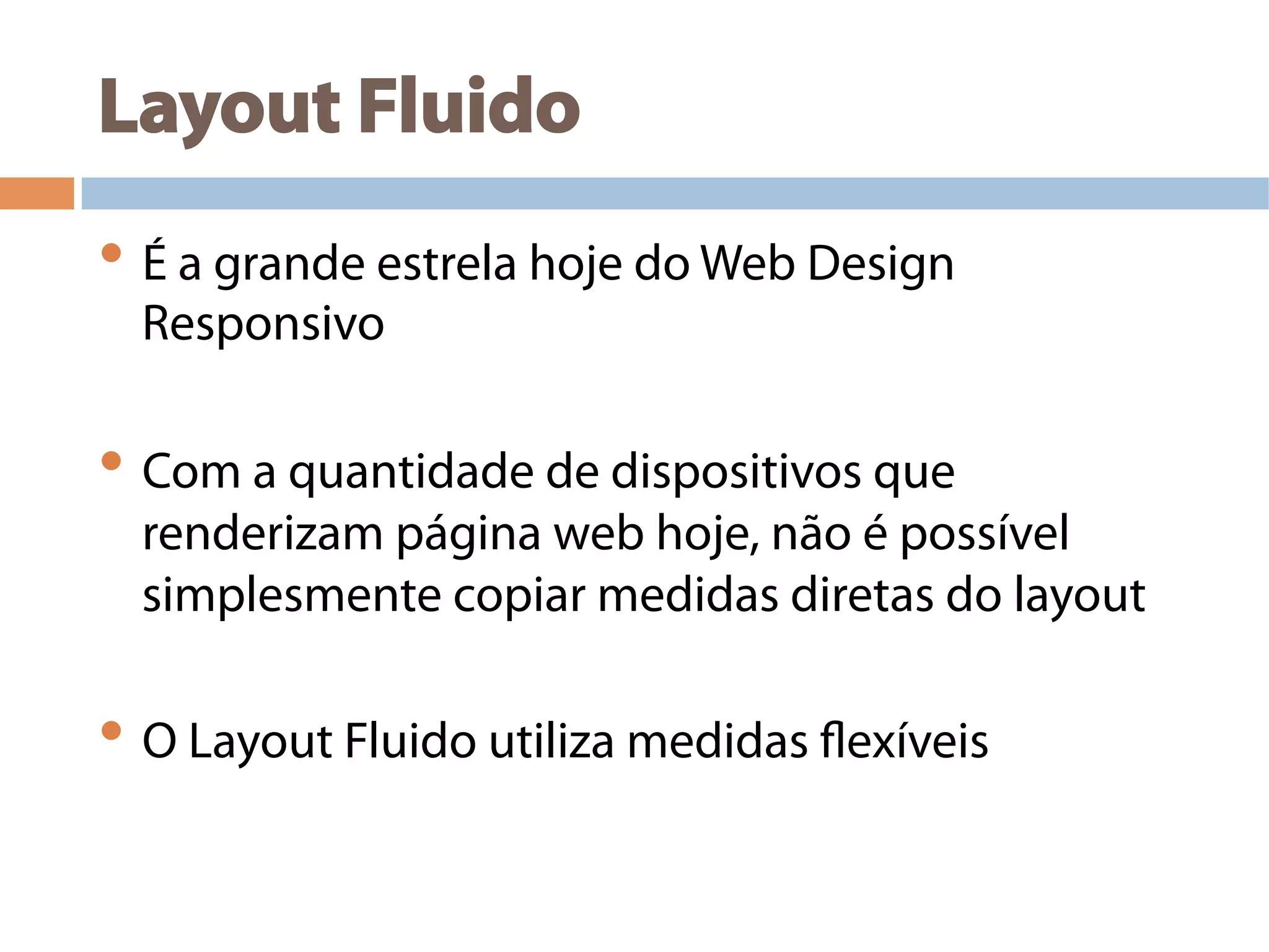 Layout Fluido
• É a grande estrela hoje do Web Design
Responsivo
• Com a quantidade de dispositivos que
renderizam página web hoje, não é possível
simplesmente copiar medidas diretas do layout
• O Layout Fluido utiliza medidas flexíveis
 