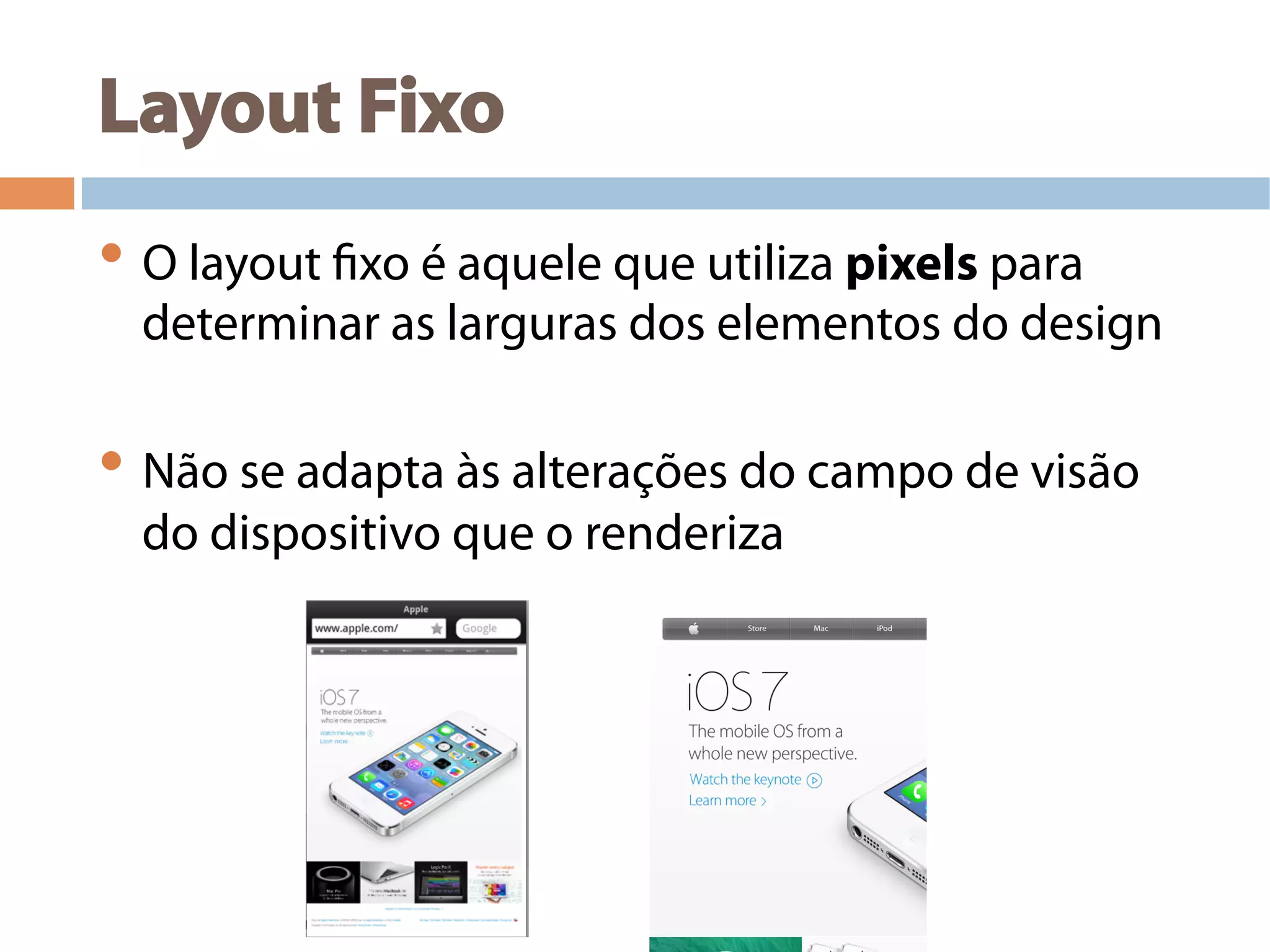 Layout Fixo
• O layout fixo é aquele que utiliza pixels para
determinar as larguras dos elementos do design
• Não se adapta às alterações do campo de visão
do dispositivo que o renderiza
 