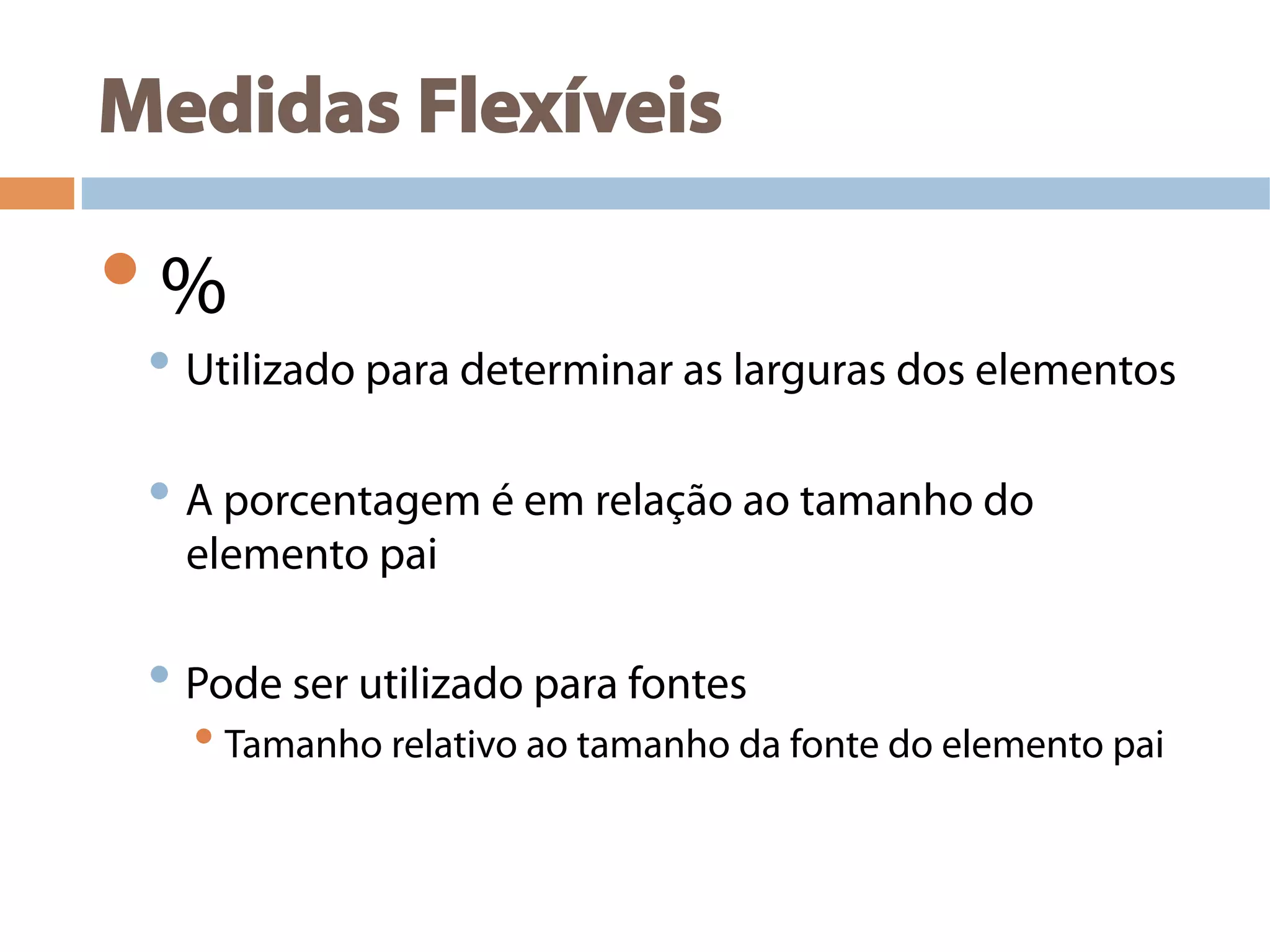Medidas Flexíveis
• %
• Utilizado para determinar as larguras dos elementos
• A porcentagem é em relação ao tamanho do
elemento pai
• Pode ser utilizado para fontes
• Tamanho relativo ao tamanho da fonte do elemento pai
 