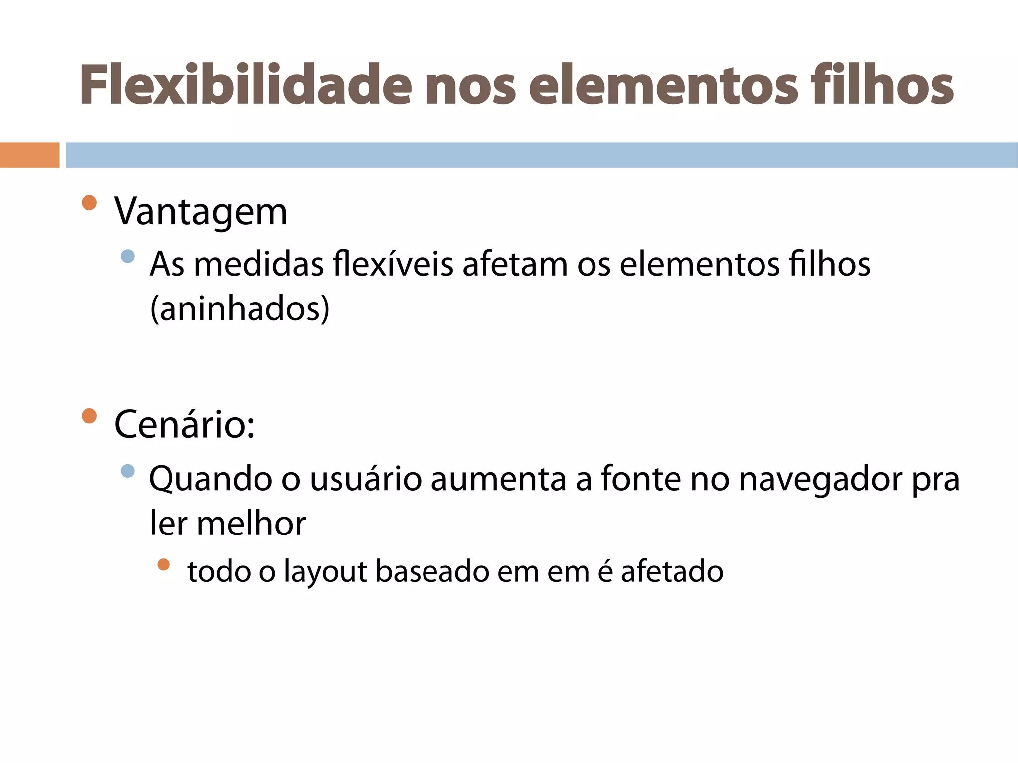 Flexibilidade nos elementos filhos
• Vantagem
• As medidas flexíveis afetam os elementos filhos
(aninhados)
• Cenário:
• Quando o usuário aumenta a fonte no navegador pra
ler melhor
•  todo o layout baseado em em é afetado
 