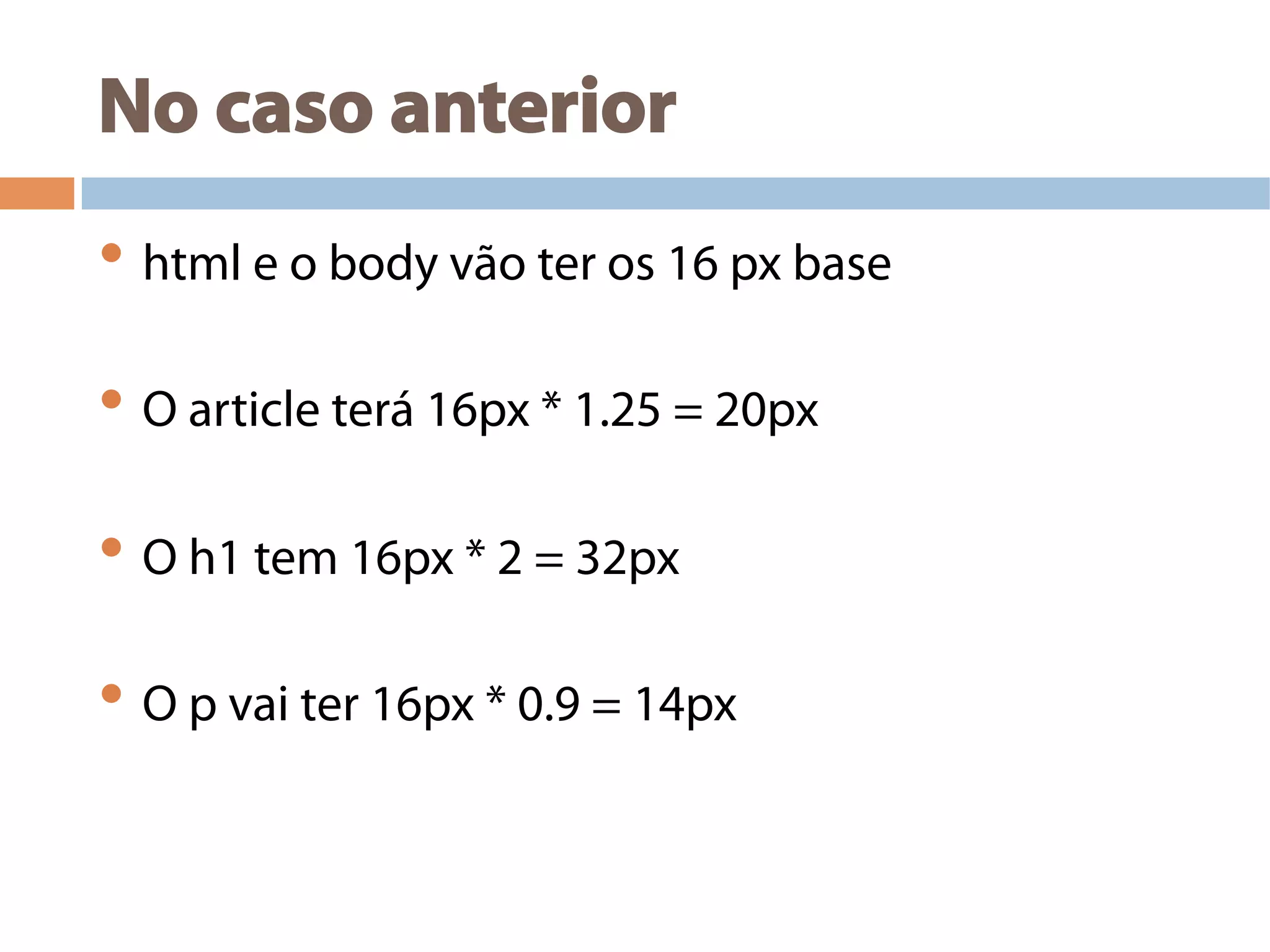 No caso anterior
• html e o body vão ter os 16 px base
• O article terá 16px * 1.25 = 20px
• O h1 tem 16px * 2 = 32px
• O p vai ter 16px * 0.9 = 14px
 