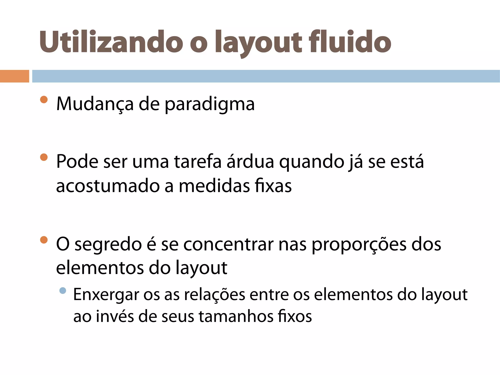 Utilizando o layout fluido
• Mudança de paradigma
• Pode ser uma tarefa árdua quando já se está
acostumado a medidas fixas
• O segredo é se concentrar nas proporções dos
elementos do layout
• Enxergar os as relações entre os elementos do layout
ao invés de seus tamanhos fixos
 