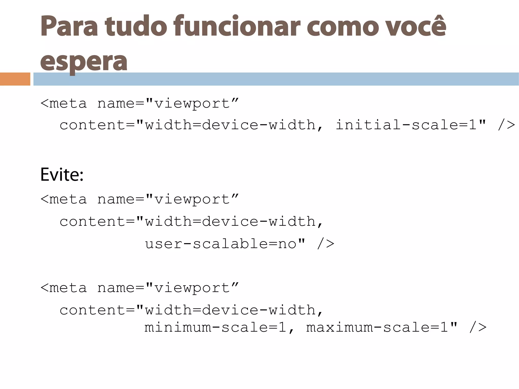 Para tudo funcionar como você
espera
<meta name="viewport”
content="width=device-width, initial-scale=1" />
Evite:
<meta name="viewport”
content="width=device-width,
user-scalable=no" />
<meta name="viewport”
content="width=device-width,
minimum-scale=1, maximum-scale=1" />
 