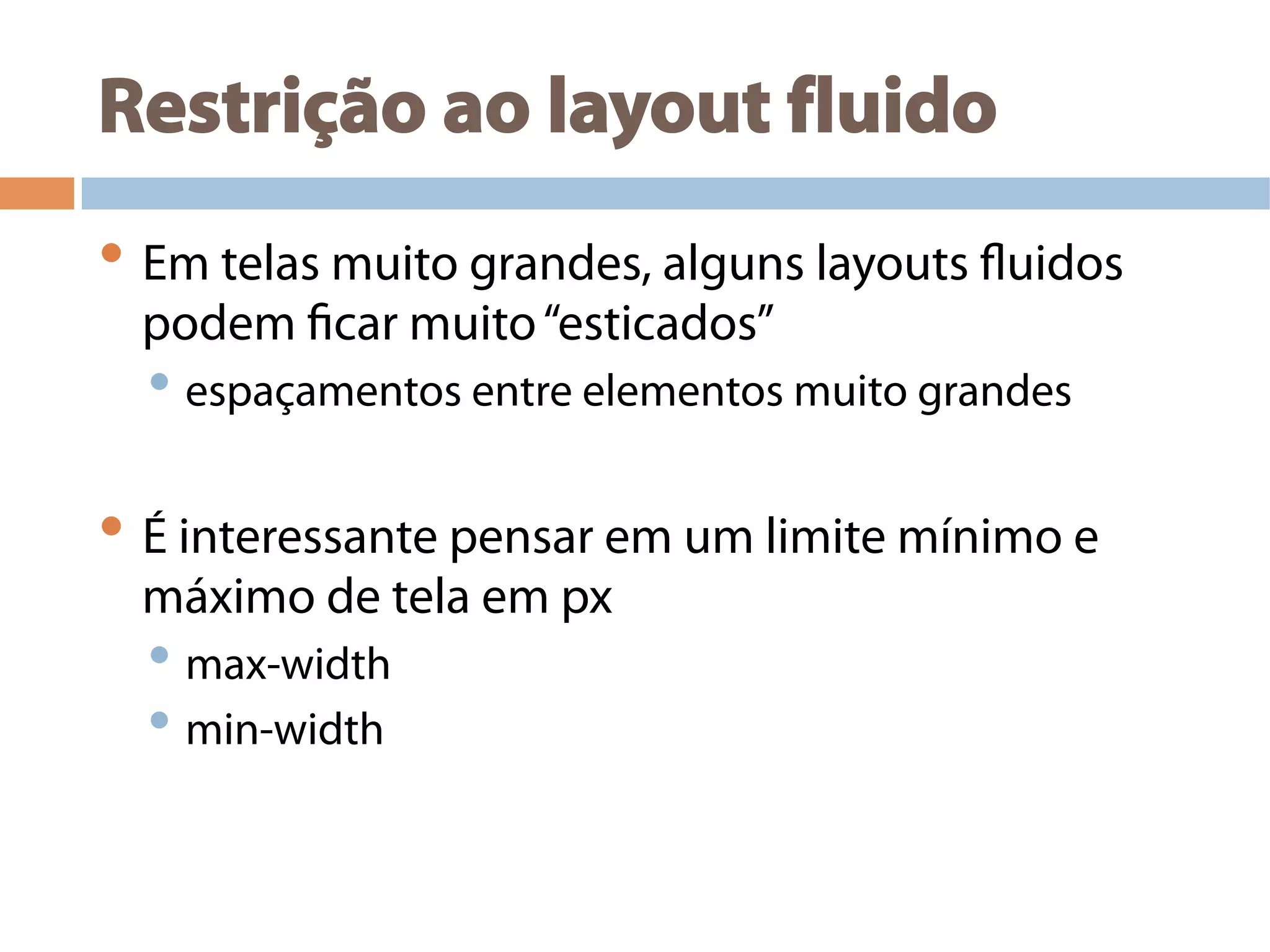 Restrição ao layout fluido
• Em telas muito grandes, alguns layouts fluidos
podem ficar muito“esticados”
• espaçamentos entre elementos muito grandes
• É interessante pensar em um limite mínimo e
máximo de tela em px
• max-width
• min-width
 