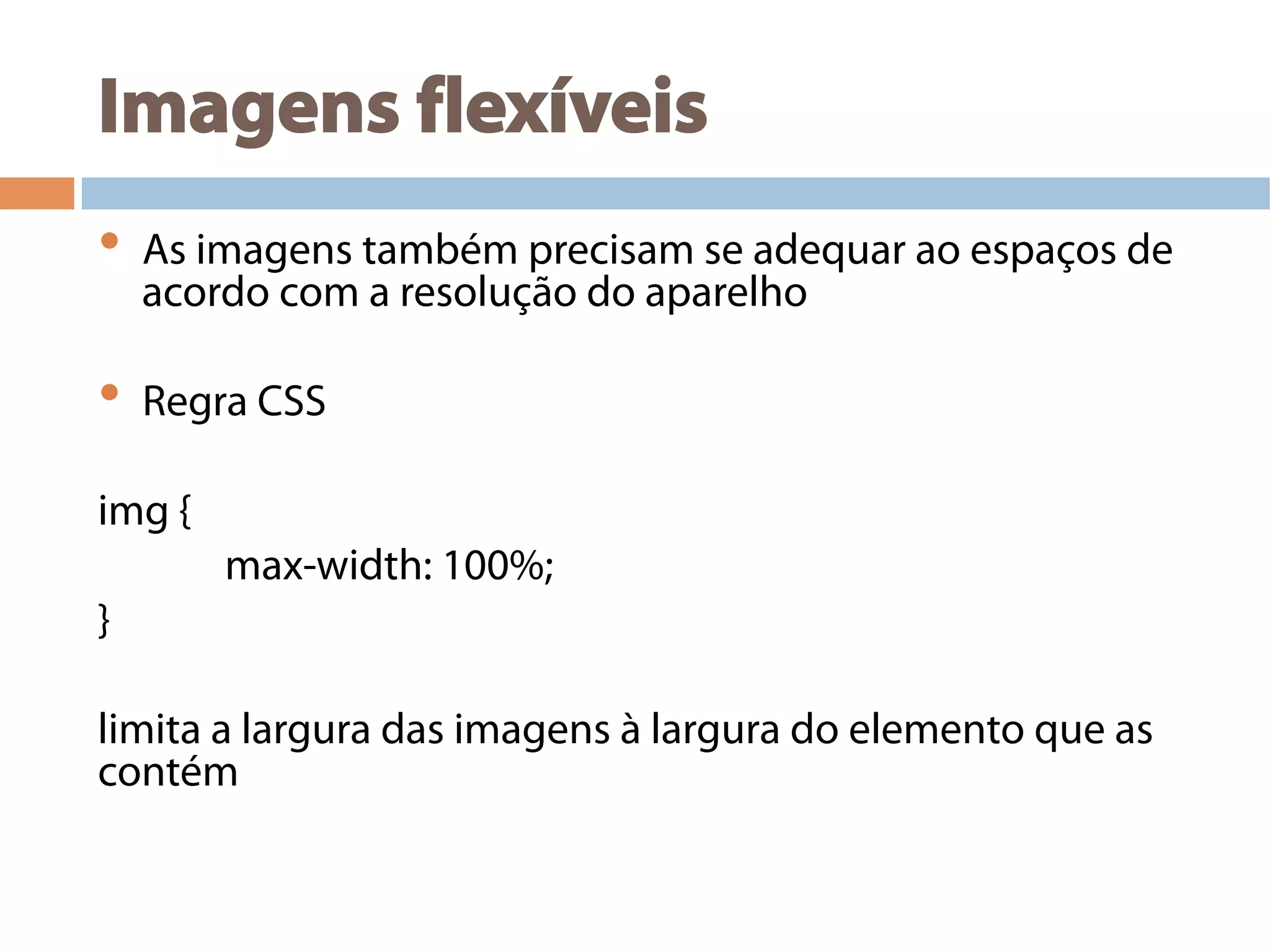 Imagens flexíveis
•  As imagens também precisam se adequar ao espaços de
acordo com a resolução do aparelho
•  Regra CSS
img {
max-width: 100%;
}
limita a largura das imagens à largura do elemento que as
contém
 