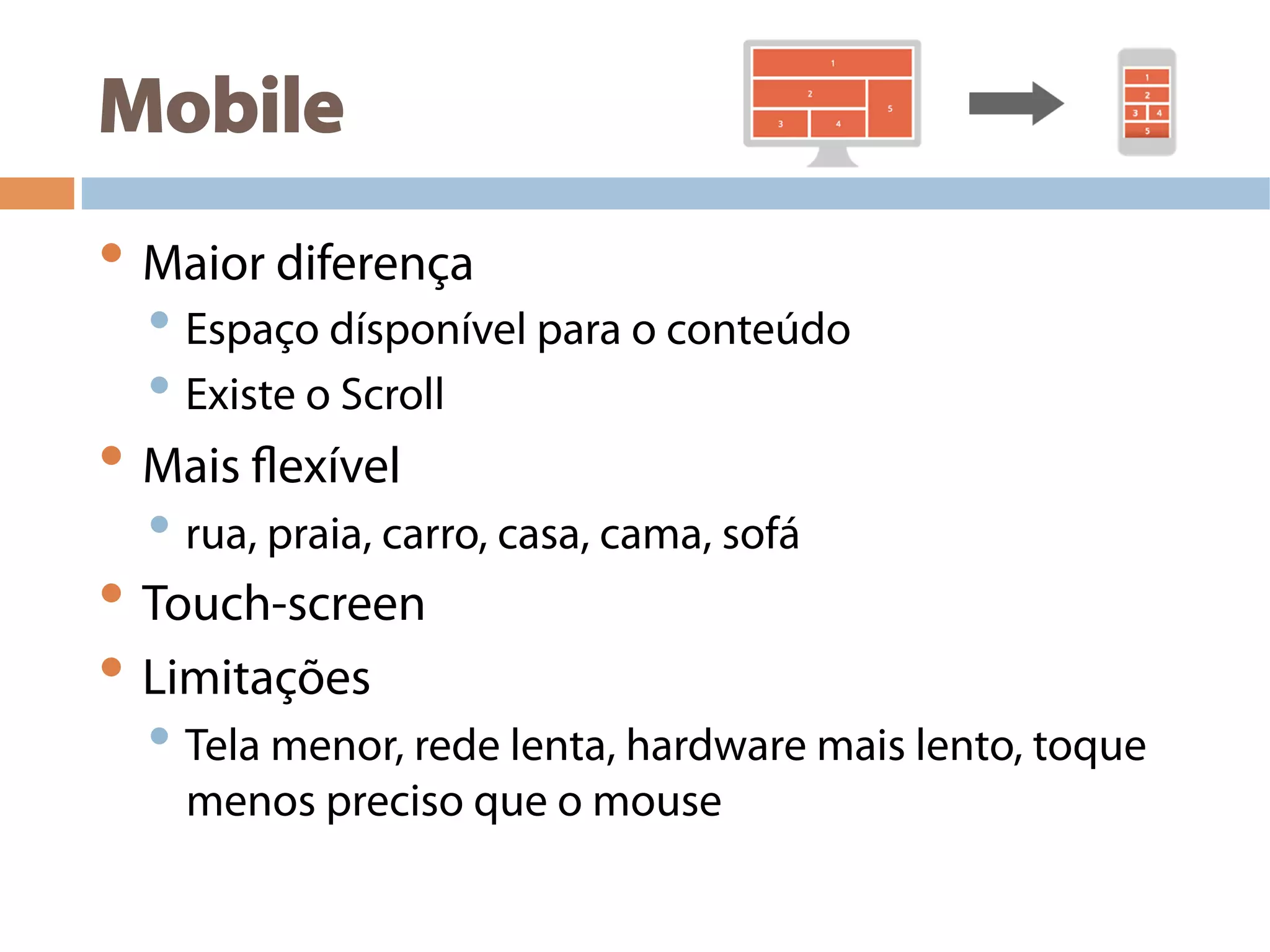 Mobile
• Maior diferença
• Espaço dísponível para o conteúdo
• Existe o Scroll
• Mais flexível
• rua, praia, carro, casa, cama, sofá
• Touch-screen
• Limitações
• Tela menor, rede lenta, hardware mais lento, toque
menos preciso que o mouse
 