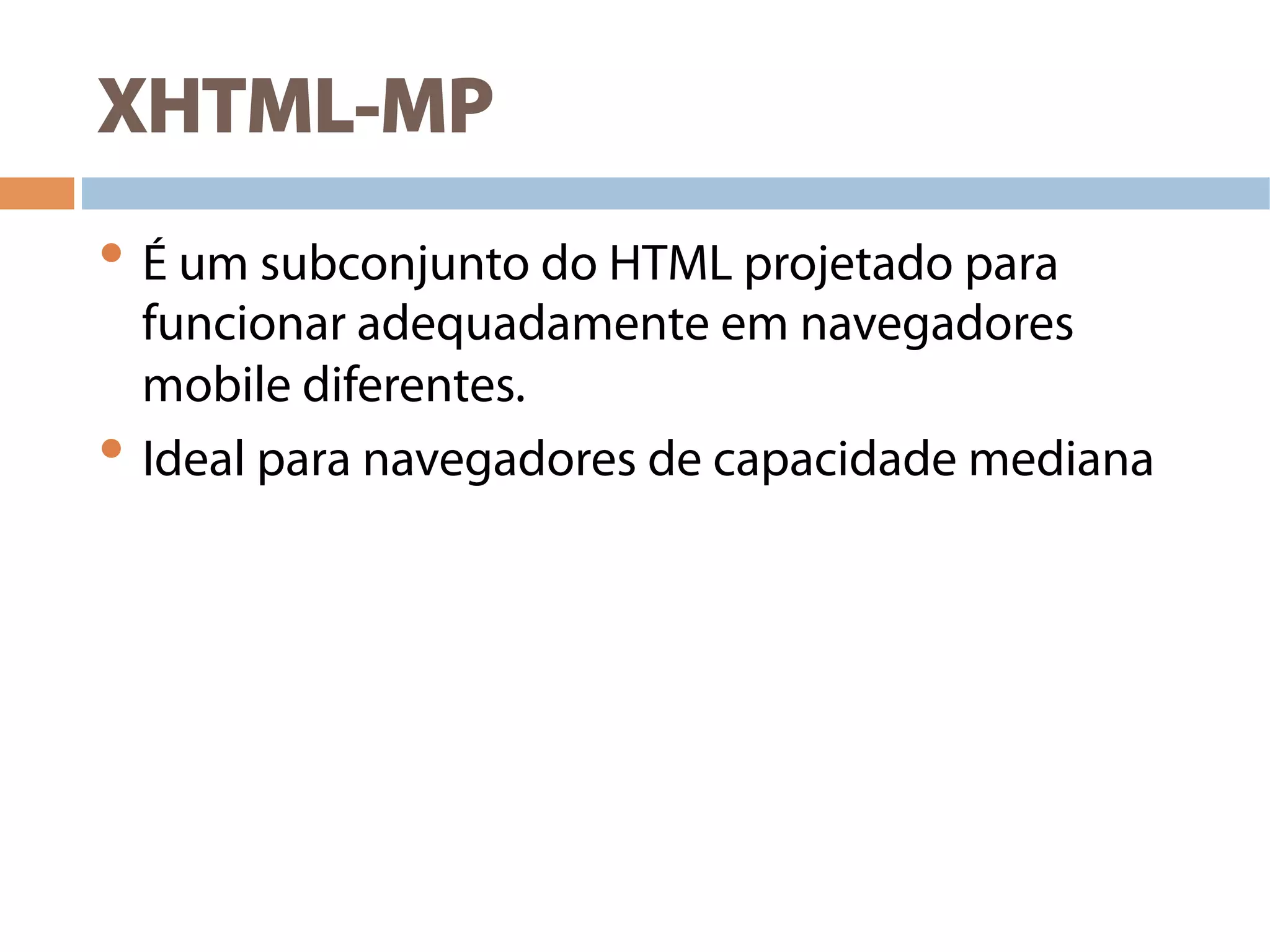 XHTML-MP
• É um subconjunto do HTML projetado para
funcionar adequadamente em navegadores
mobile diferentes.
• Ideal para navegadores de capacidade mediana
 