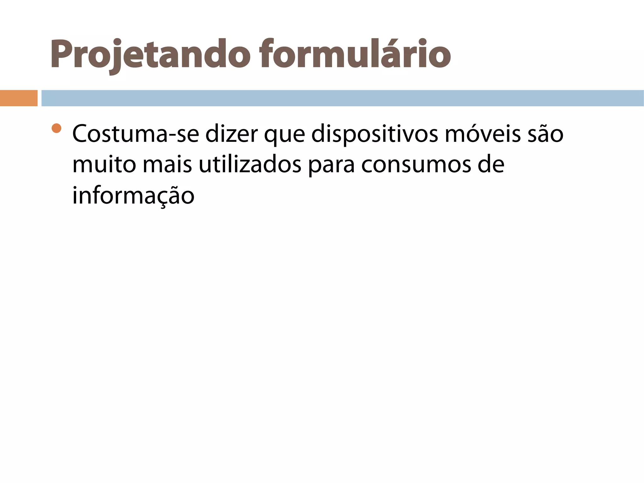 Projetando formulário
• Costuma-se dizer que dispositivos móveis são
muito mais utilizados para consumos de
informação
 