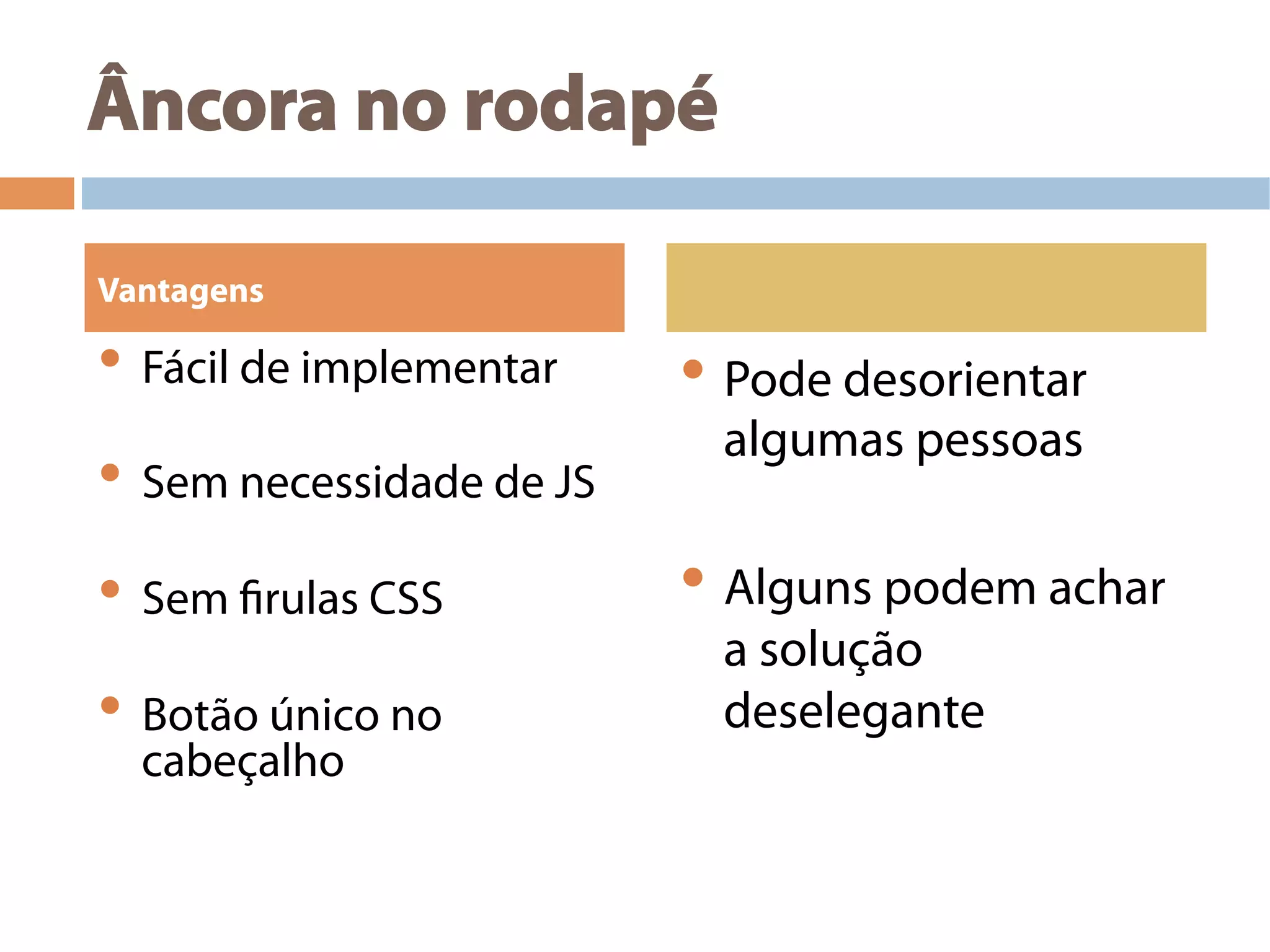 Âncora no rodapé
• Fácil de implementar
• Sem necessidade de JS
• Sem firulas CSS
• Botão único no
cabeçalho
• Pode desorientar
algumas pessoas
• Alguns podem achar
a solução
deselegante
Vantagens
 