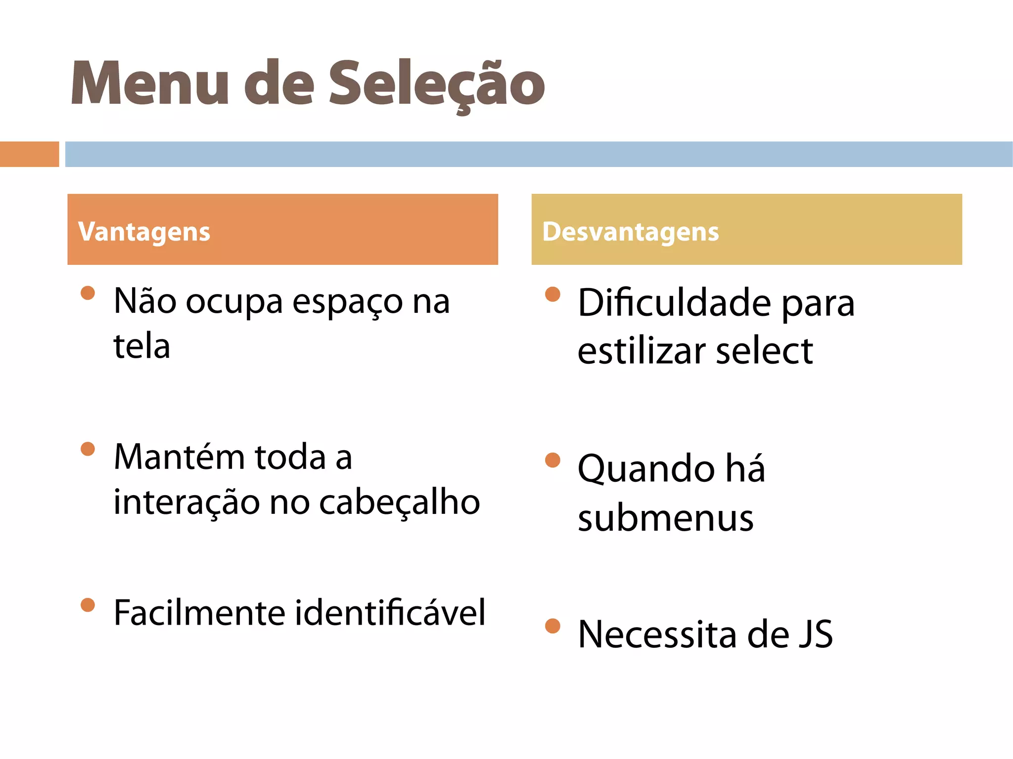 Menu de Seleção
• Não ocupa espaço na
tela
• Mantém toda a
interação no cabeçalho
• Facilmente identificável
• Dificuldade para
estilizar select
• Quando há
submenus
• Necessita de JS
Vantagens Desvantagens
 
