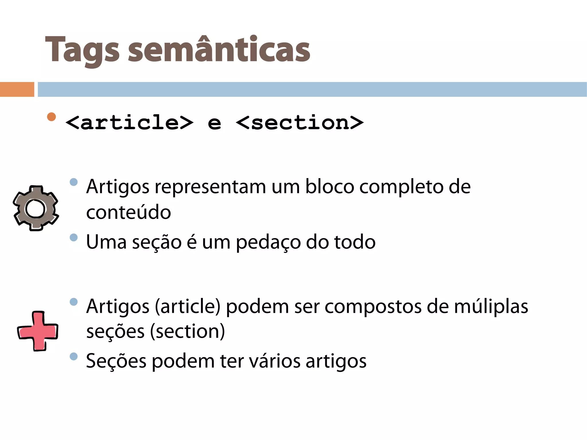 Tags semânticas
• <article> e <section>
• Artigos representam um bloco completo de
conteúdo
• Uma seção é um pedaço do todo
• Artigos (article) podem ser compostos de múliplas
seções (section)
• Seções podem ter vários artigos
 