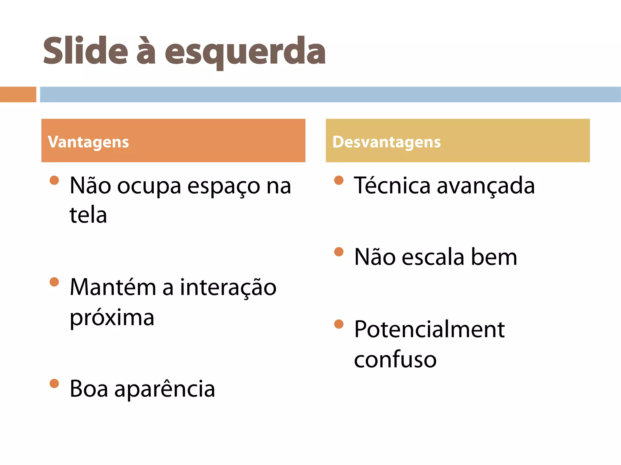 Slide à esquerda
• Não ocupa espaço na
tela
• Mantém a interação
próxima
• Boa aparência
• Técnica avançada
• Não escala bem
• Potencialment
confuso
Vantagens Desvantagens
 
