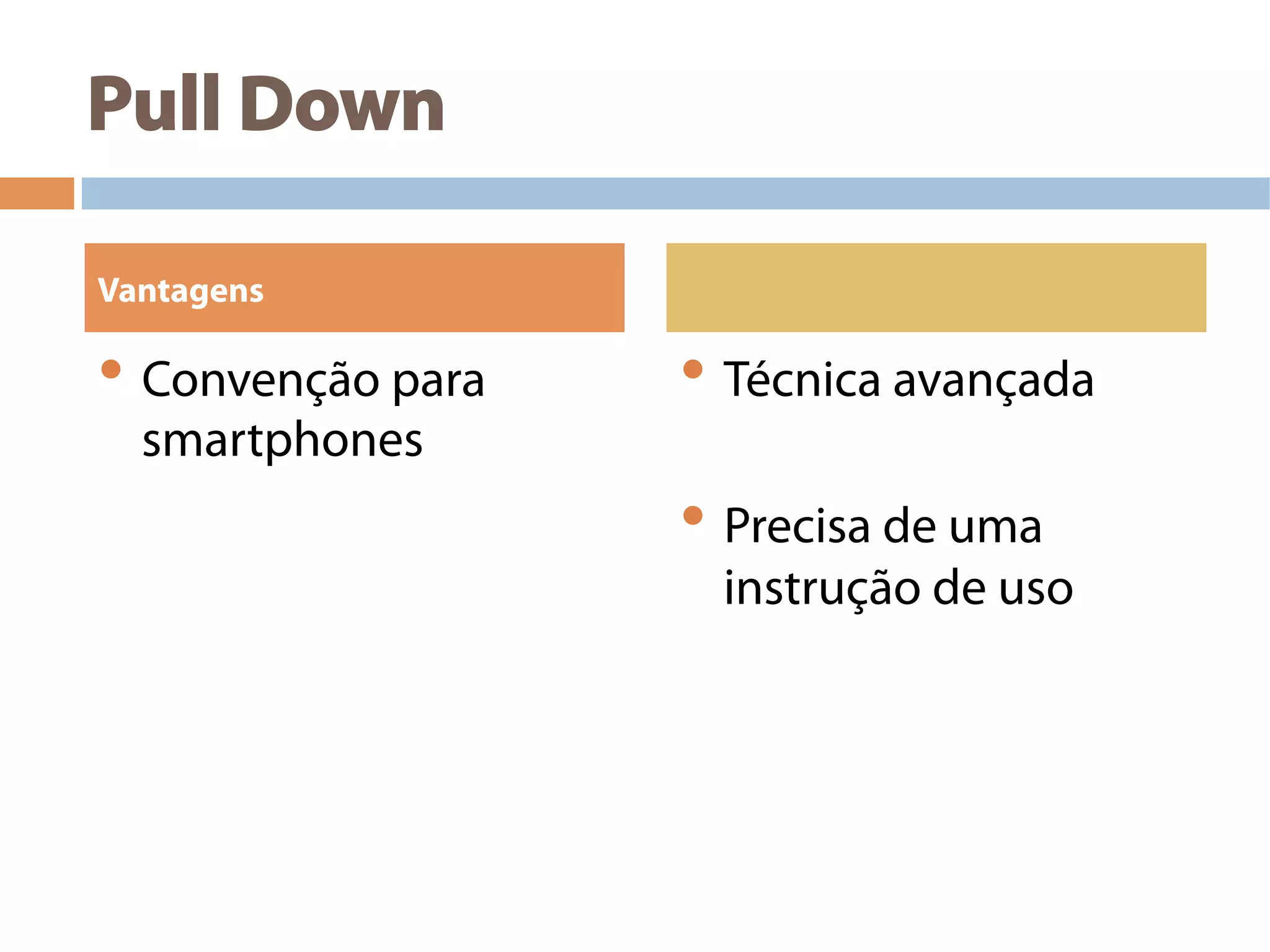Pull Down
• Convenção para
smartphones
• Técnica avançada
• Precisa de uma
instrução de uso
Vantagens
 