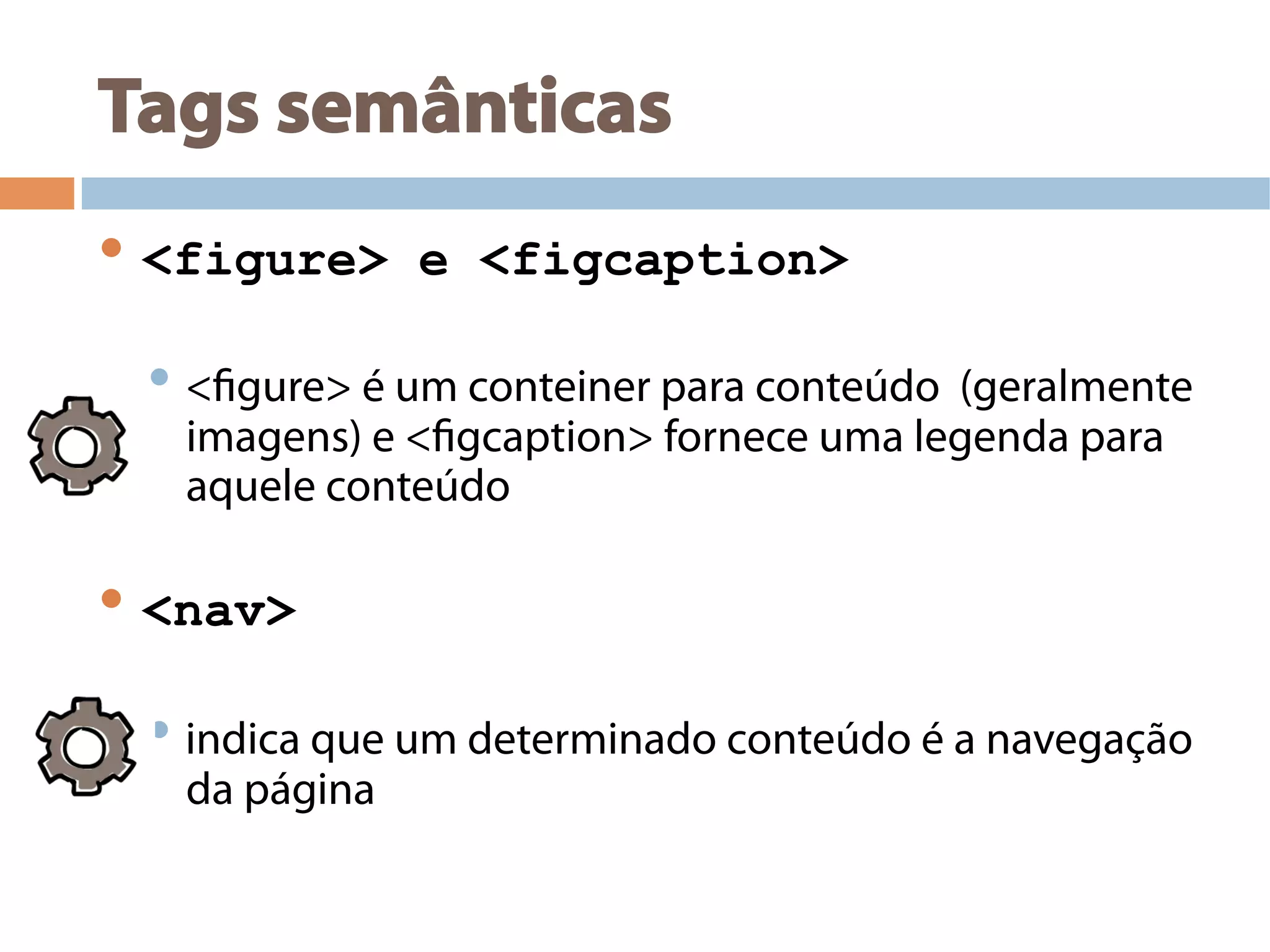 Tags semânticas
• <figure> e <figcaption>
• <figure> é um conteiner para conteúdo (geralmente
imagens) e <figcaption> fornece uma legenda para
aquele conteúdo
• <nav>
• indica que um determinado conteúdo é a navegação
da página
 