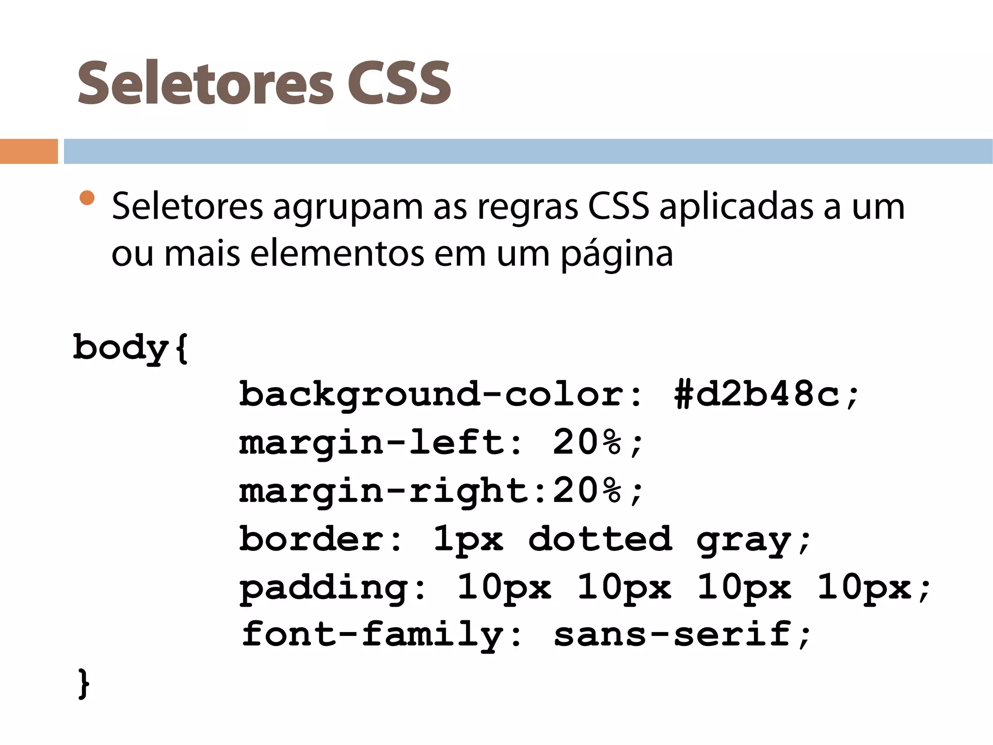 Seletores CSS
• Seletores agrupam as regras CSS aplicadas a um
ou mais elementos em um página
body{
background-color: #d2b48c;
margin-left: 20%;
margin-right:20%;
border: 1px dotted gray;
padding: 10px 10px 10px 10px;
font-family: sans-serif;
}
 