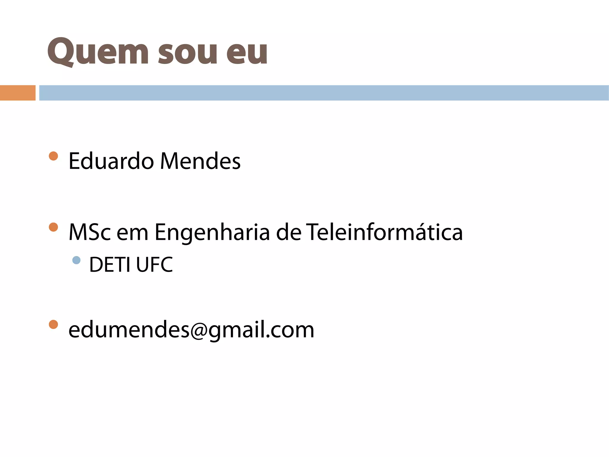Quem sou eu
• Eduardo Mendes
• MSc em Engenharia de Teleinformática
• DETI UFC
• edumendes@gmail.com
 