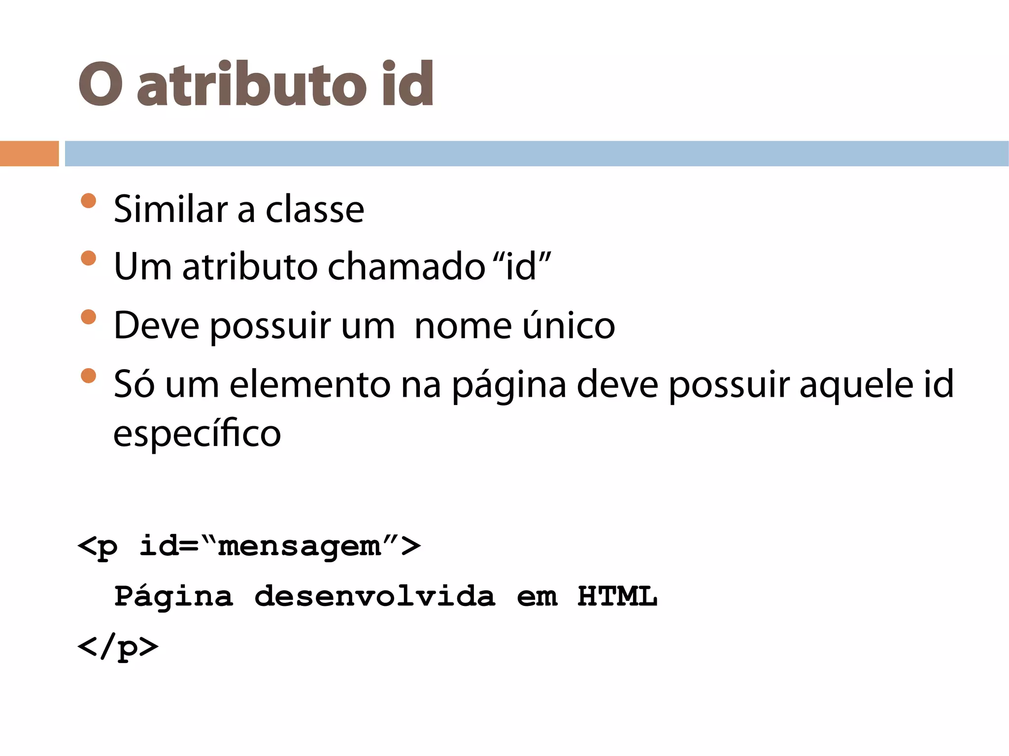 O atributo id
• Similar a classe
• Um atributo chamado“id”
• Deve possuir um nome único
• Só um elemento na página deve possuir aquele id
específico
<p id=“mensagem”>
Página desenvolvida em HTML
</p>
 