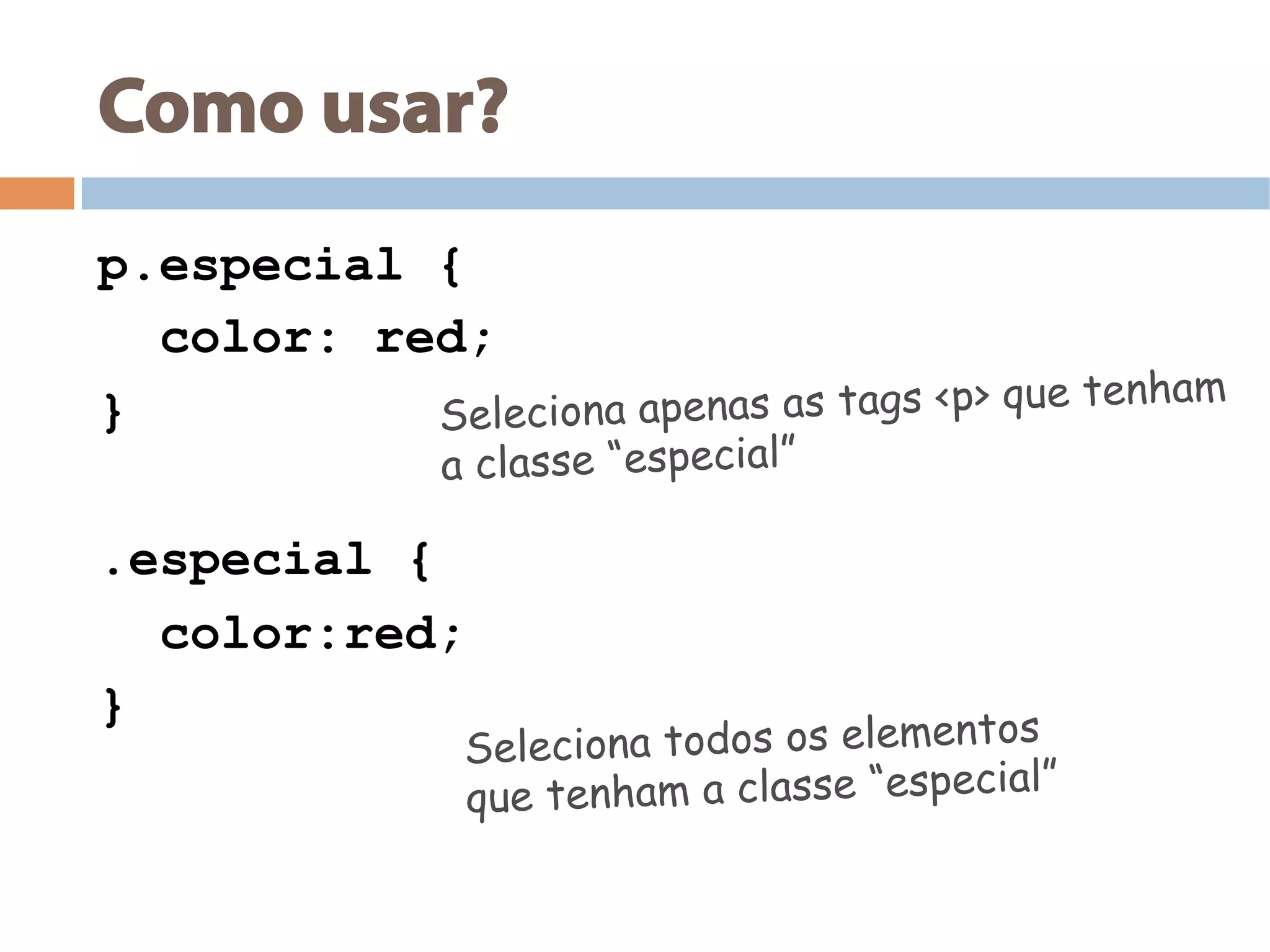 Como usar?
p.especial {
color: red;
}
.especial {
color:red;
}
Seleciona apenas as tags <p> que tenham
a classe “especial”
Seleciona todos os elementos
que tenham a classe “especial”
 