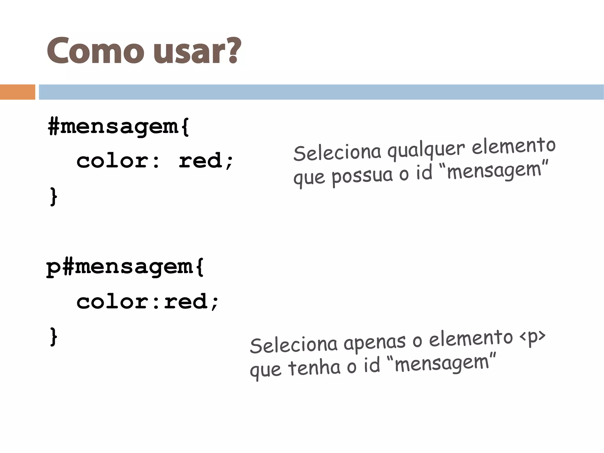 Como usar?
#mensagem{
color: red;
}
p#mensagem{
color:red;
}
Seleciona qualquer elemento
que possua o id “mensagem”
Seleciona apenas o elemento <p>
que tenha o id “mensagem”
 